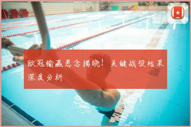 欧冠输赢悬念揭晓！关键战役结果深度分析