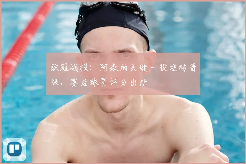 欧冠战报：阿森纳关键一役逆转晋级，赛后球员评分出炉