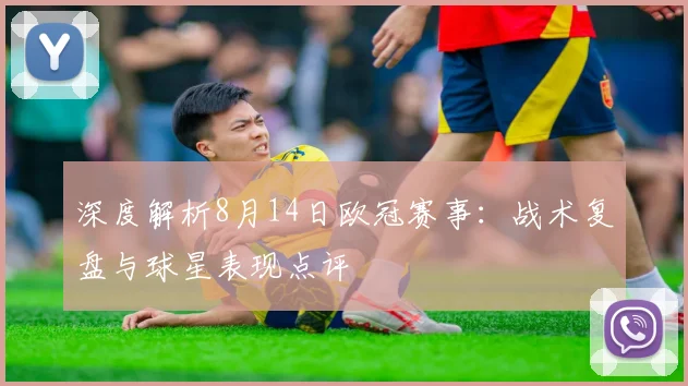 深度解析8月14日欧冠赛事：战术复盘与球星表现点评