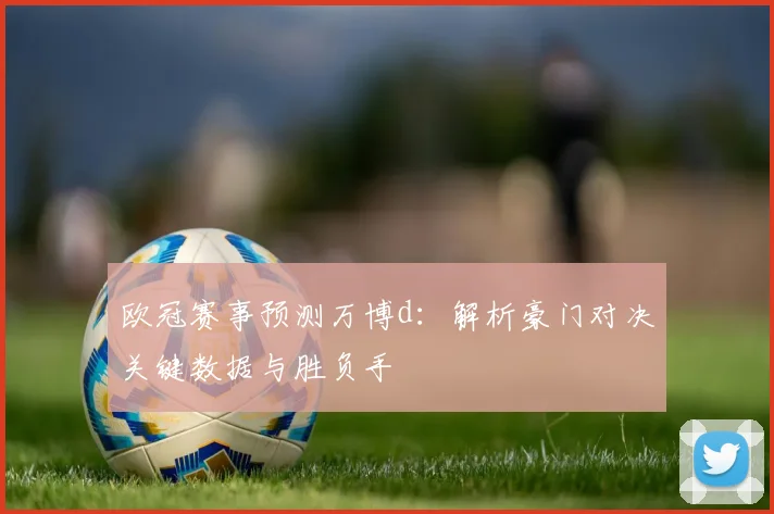 欧冠赛事预测万博d：解析豪门对决关键数据与胜负手