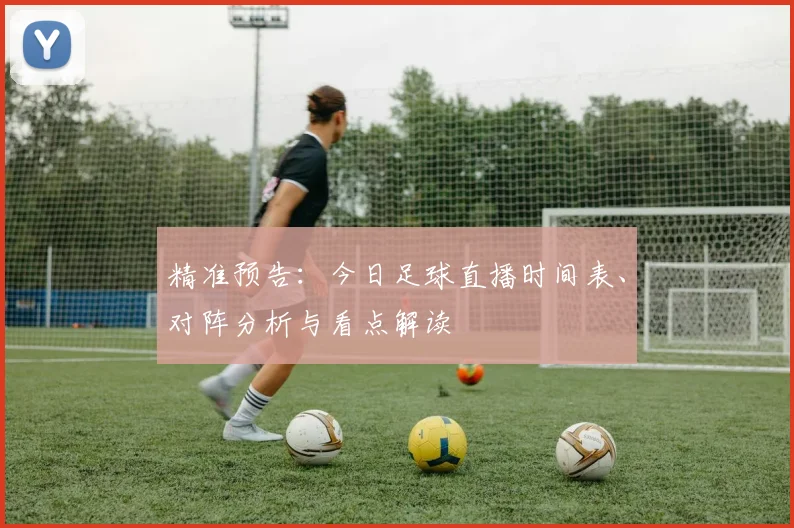 精准预告：今日足球直播时间表、对阵分析与看点解读