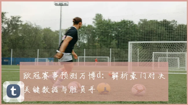 欧冠赛事预测万博d：解析豪门对决关键数据与胜负手