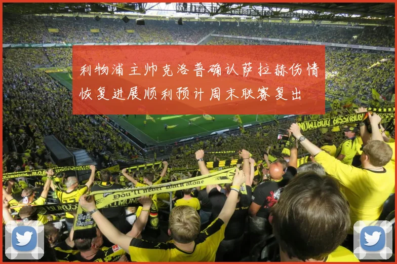 利物浦主帅克洛普确认萨拉赫伤情恢复进展顺利预计周末联赛复出