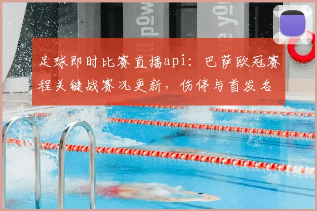 足球即时比赛直播api：巴萨欧冠赛程关键战赛况更新，伤停与首发名单影响球队轮换