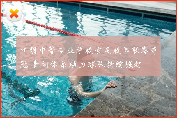 江阴中等专业学校女足校园联赛夺冠 青训体系助力球队持续崛起