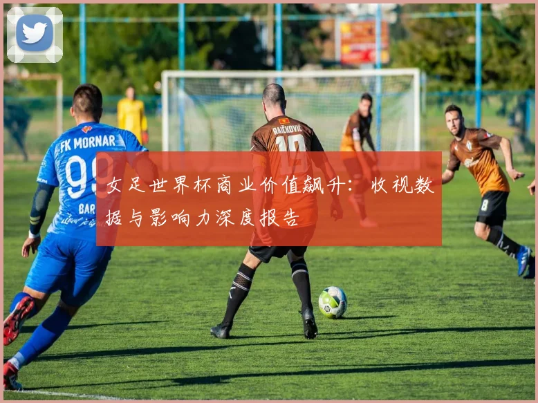 女足世界杯商业价值飙升：收视数据与影响力深度报告