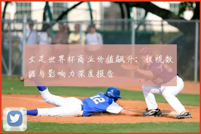 女足世界杯商业价值飙升：收视数据与影响力深度报告