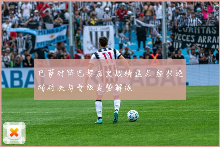 巴萨对阵巴黎历史战绩盘点 经典逆转对决与晋级走势解读