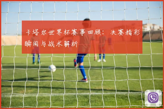 卡塔尔世界杯赛事回顾：决赛精彩瞬间与战术解析