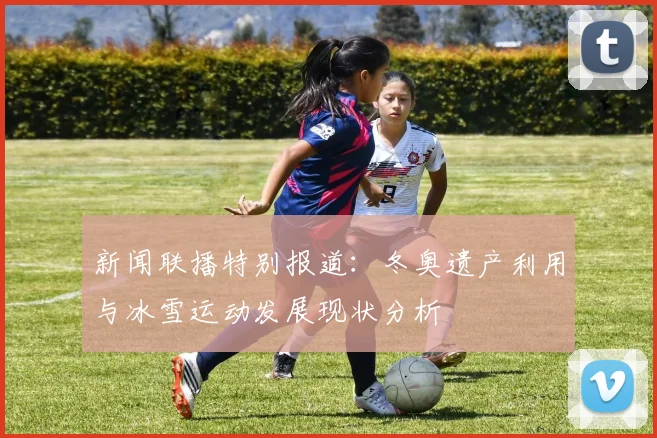 新闻联播特别报道：冬奥遗产利用与冰雪运动发展现状分析