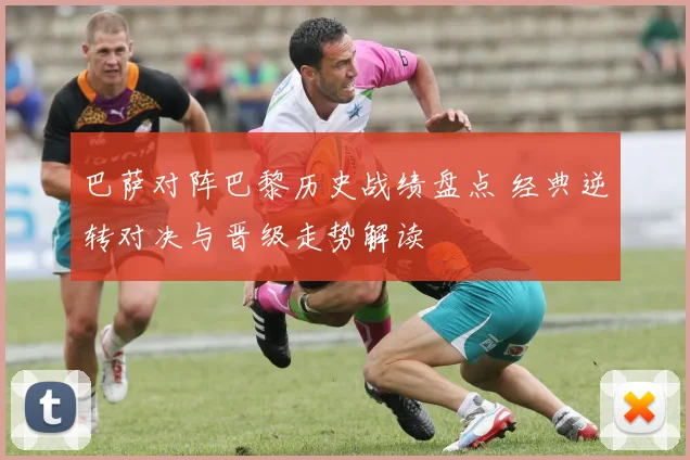 巴萨对阵巴黎历史战绩盘点 经典逆转对决与晋级走势解读