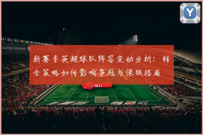 新赛季英超球队阵容变动分析：转会策略如何影响争冠与保级格局