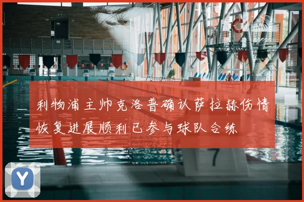利物浦主帅克洛普确认萨拉赫伤情恢复进展顺利已参与球队合练
