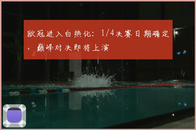 欧冠进入白热化：1/4决赛日期确定，巅峰对决即将上演