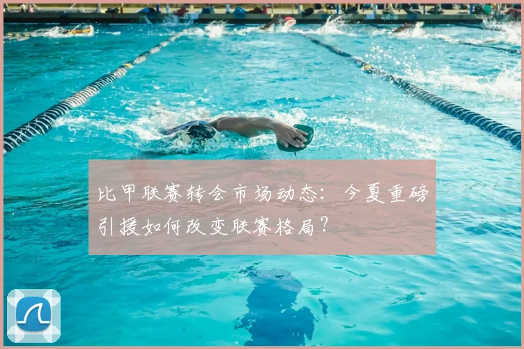 比甲联赛转会市场动态：今夏重磅引援如何改变联赛格局？