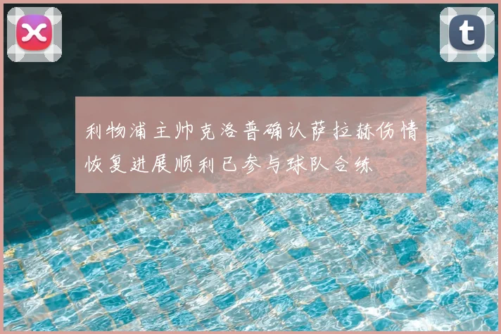 利物浦主帅克洛普确认萨拉赫伤情恢复进展顺利已参与球队合练