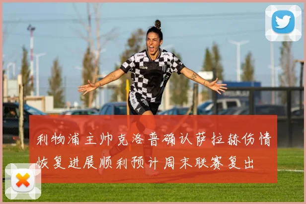 利物浦主帅克洛普确认萨拉赫伤情恢复进展顺利预计周末联赛复出