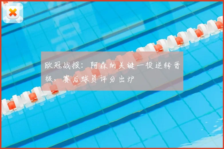 欧冠战报：阿森纳关键一役逆转晋级，赛后球员评分出炉