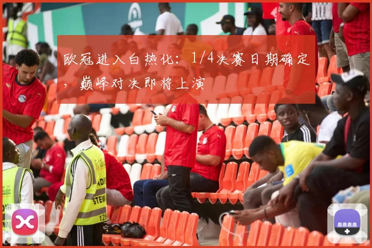 欧冠进入白热化：1/4决赛日期确定，巅峰对决即将上演