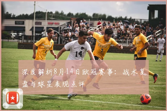 深度解析8月14日欧冠赛事：战术复盘与球星表现点评