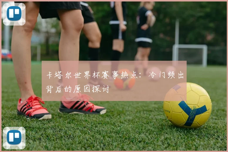 卡塔尔世界杯赛事热点：冷门频出背后的原因探讨